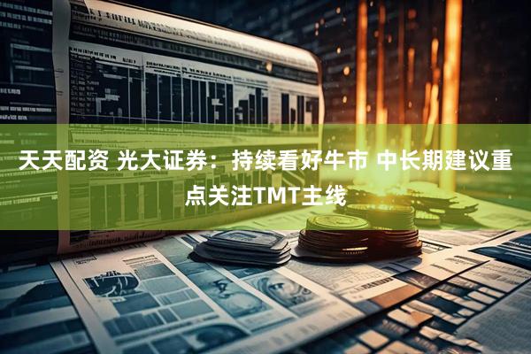 天天配资 光大证券：持续看好牛市 中长期建议重点关注TMT主线