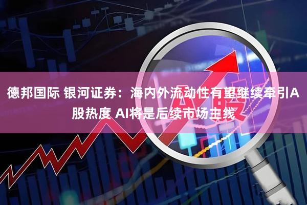 德邦国际 银河证券：海内外流动性有望继续牵引A股热度 AI将是后续市场主线