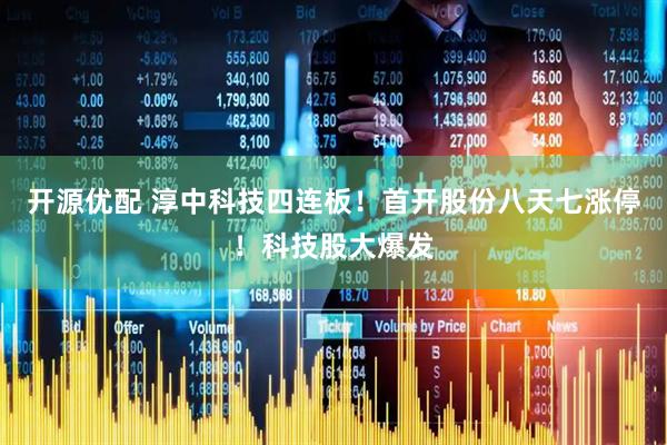 开源优配 淳中科技四连板！首开股份八天七涨停！科技股大爆发