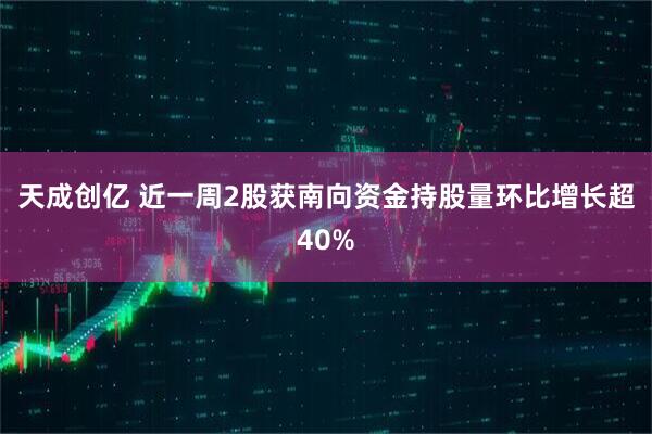 天成创亿 近一周2股获南向资金持股量环比增长超40%
