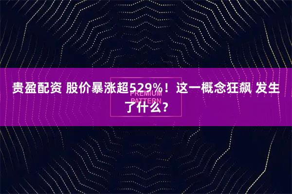 贵盈配资 股价暴涨超529%！这一概念狂飙 发生了什么？