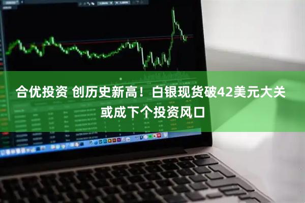 合优投资 创历史新高！白银现货破42美元大关 或成下个投资风口