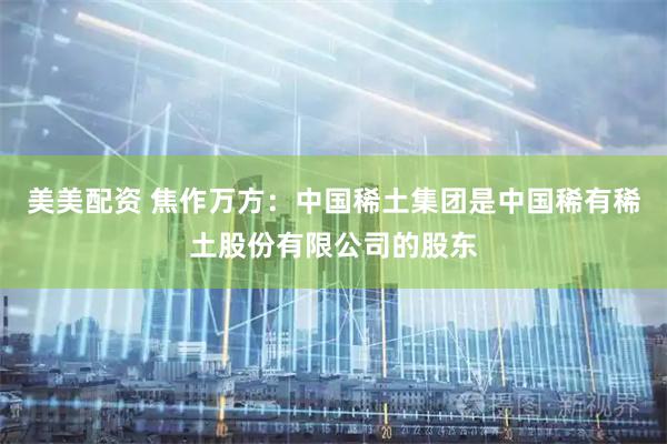 美美配资 焦作万方：中国稀土集团是中国稀有稀土股份有限公司的股东