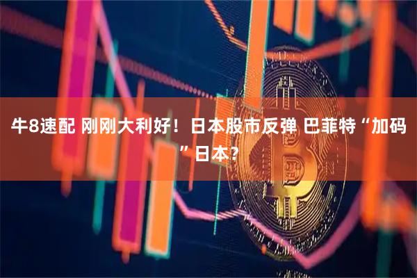 牛8速配 刚刚大利好！日本股市反弹 巴菲特“加码”日本？