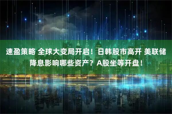 速盈策略 全球大变局开启！日韩股市高开 美联储降息影响哪些资产？A股坐等开盘！