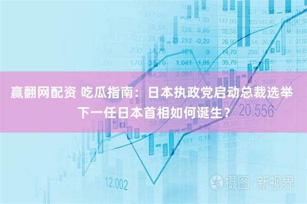 赢翻网配资 吃瓜指南：日本执政党启动总裁选举 下一任日本首相如何诞生？
