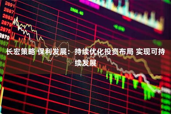 长宏策略 保利发展：持续优化投资布局 实现可持续发展