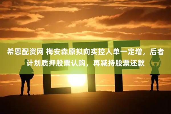 希恩配资网 梅安森原拟向实控人单一定增，后者计划质押股票认购，再减持股票还款