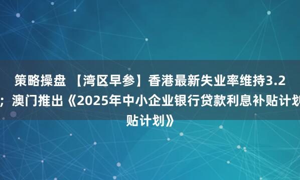 策略操盘 【湾区早参】香港最新失业率维持3.2%；澳门推出《2025年中小企业银行贷款利息补贴计划》