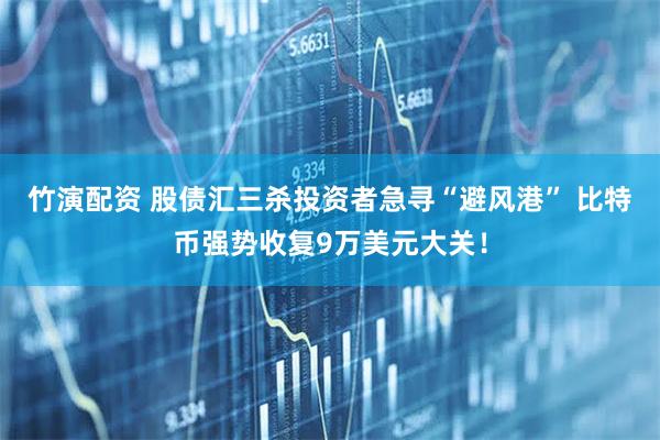 竹演配资 股债汇三杀投资者急寻“避风港” 比特币强势收复9万美元大关！
