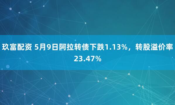 玖富配资 5月9日阿拉转债下跌1.13%，转股溢价率23.47%