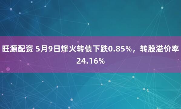 旺源配资 5月9日烽火转债下跌0.85%，转股溢价率24.16%