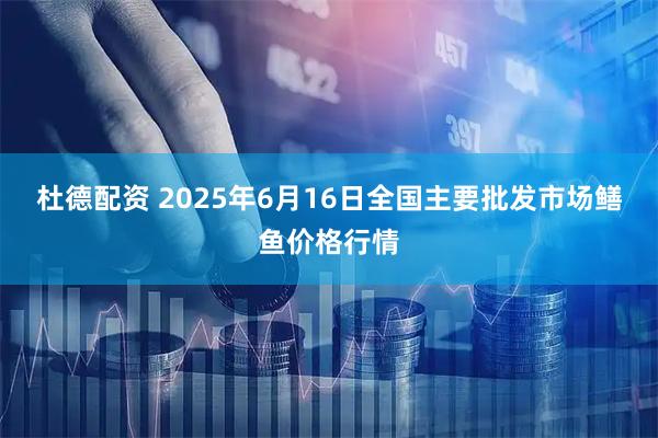 杜德配资 2025年6月16日全国主要批发市场鳝鱼价格行情