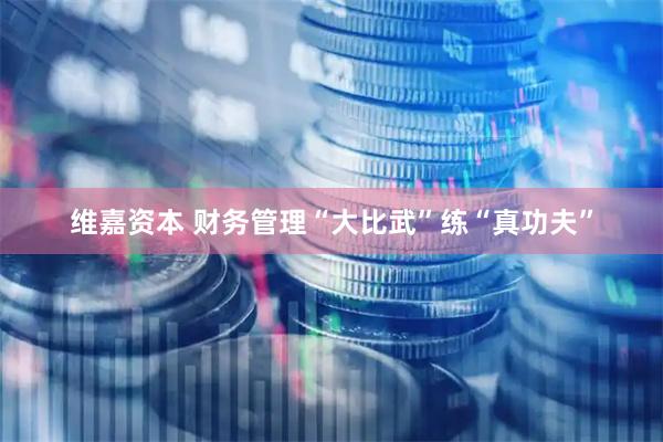 维嘉资本 财务管理“大比武”练“真功夫”