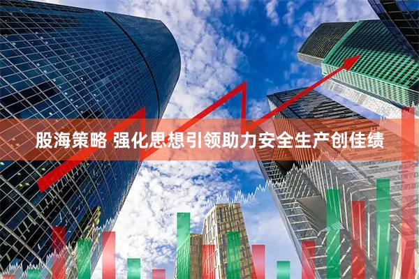 股海策略 强化思想引领助力安全生产创佳绩
