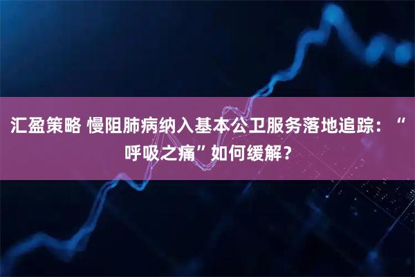 汇盈策略 慢阻肺病纳入基本公卫服务落地追踪：“呼吸之痛”如何缓解？
