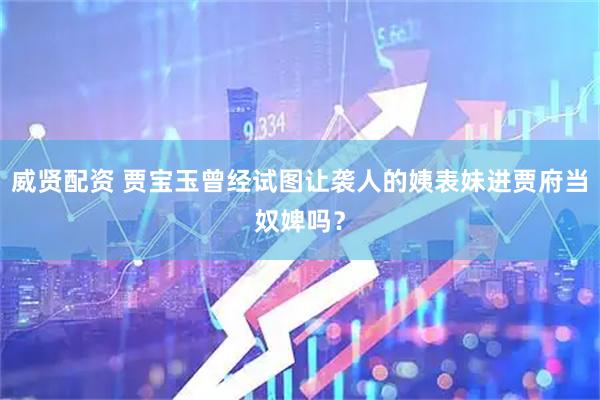 威贤配资 贾宝玉曾经试图让袭人的姨表妹进贾府当奴婢吗？