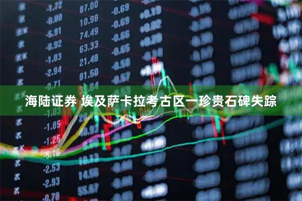 海陆证券 埃及萨卡拉考古区一珍贵石碑失踪