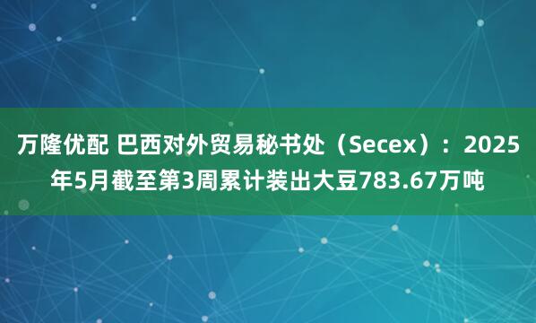 万隆优配 巴西对外贸易秘书处（Secex）：2025年5月截至第3周累计装出大豆783.67万吨