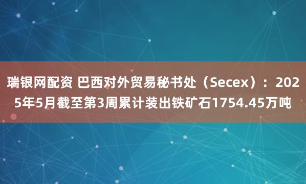 瑞银网配资 巴西对外贸易秘书处（Secex）：2025年5月截至第3周累计装出铁矿石1754.45万吨