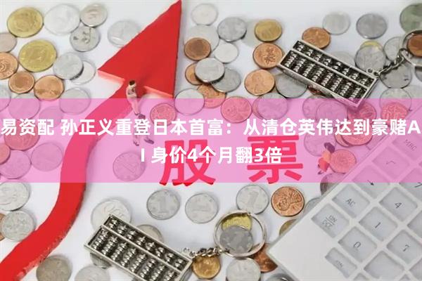 易资配 孙正义重登日本首富：从清仓英伟达到豪赌AI 身价4个月翻3倍