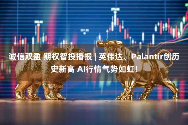 诚信双盈 期权智投播报 | 英伟达、Palantir创历史新高 AI行情气势如虹！