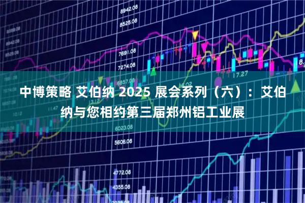 中博策略 艾伯纳 2025 展会系列（六）：艾伯纳与您相约第三届郑州铝工业展
