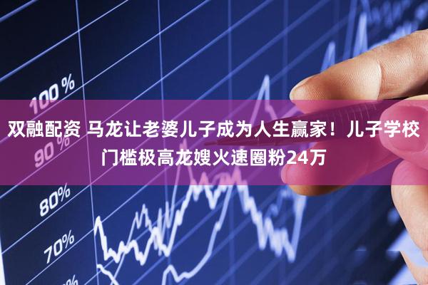 双融配资 马龙让老婆儿子成为人生赢家！儿子学校门槛极高龙嫂火速圈粉24万