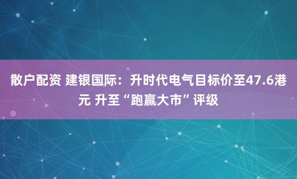 散户配资 建银国际：升时代电气目标价至47.6港元 升至“跑赢大市”评级