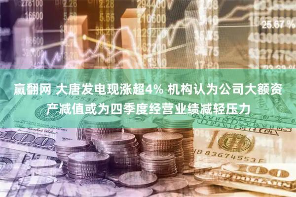 赢翻网 大唐发电现涨超4% 机构认为公司大额资产减值或为四季度经营业绩减轻压力