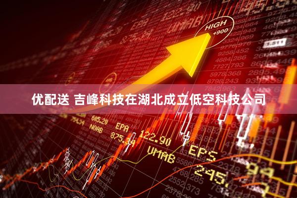 优配送 吉峰科技在湖北成立低空科技公司