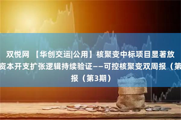 双悦网 【华创交运|公用】核聚变中标项目显著放量，资本开支扩张逻辑持续验证——可控核聚变双周报（第3期）