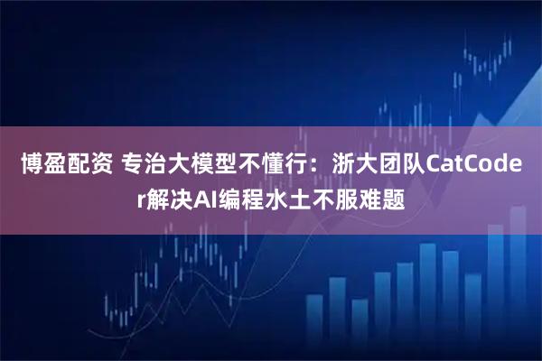 博盈配资 专治大模型不懂行：浙大团队CatCoder解决AI编程水土不服难题