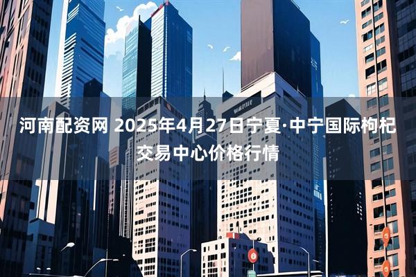 河南配资网 2025年4月27日宁夏·中宁国际枸杞交易中心价格行情