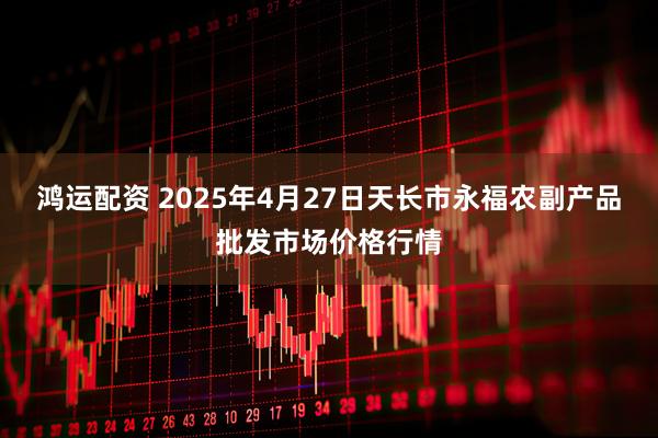 鸿运配资 2025年4月27日天长市永福农副产品批发市场价格行情