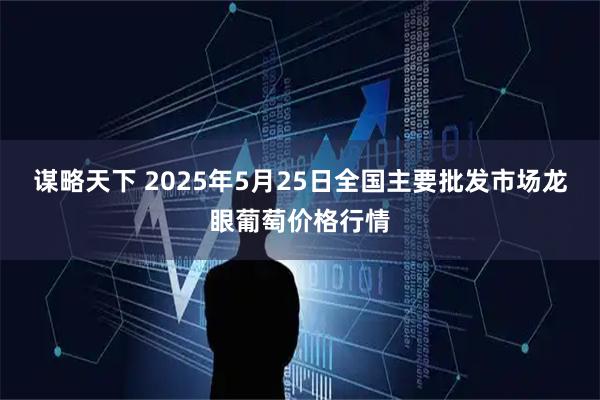 谋略天下 2025年5月25日全国主要批发市场龙眼葡萄价格行情