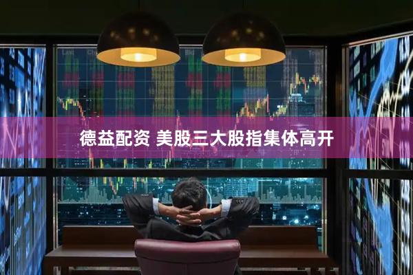 德益配资 美股三大股指集体高开
