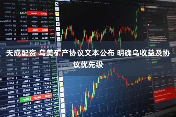 天成配资 乌美矿产协议文本公布 明确乌收益及协议优先级