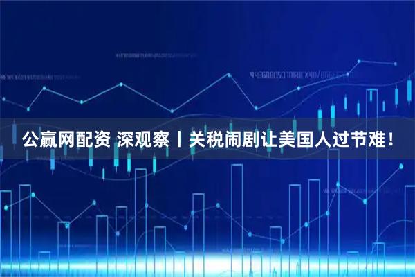 公赢网配资 深观察丨关税闹剧让美国人过节难！