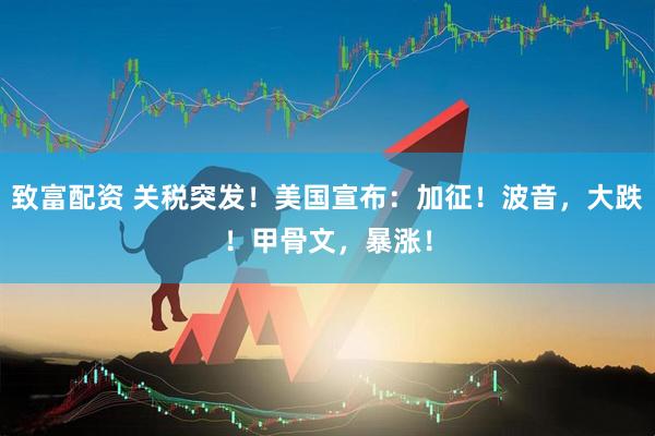致富配资 关税突发！美国宣布：加征！波音，大跌！甲骨文，暴涨！