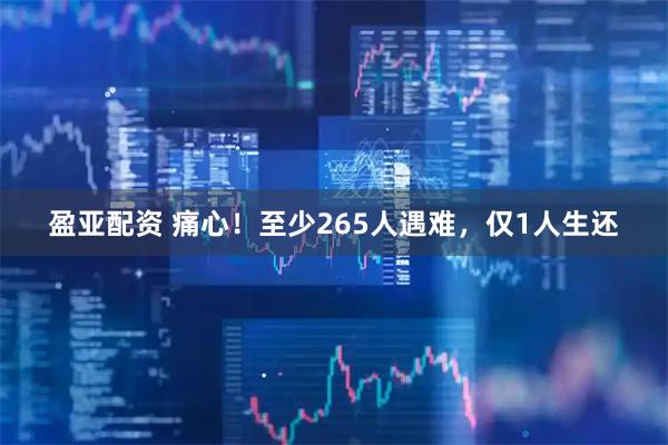 盈亚配资 痛心！至少265人遇难，仅1人生还