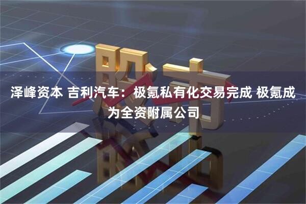泽峰资本 吉利汽车：极氪私有化交易完成 极氪成为全资附属公司