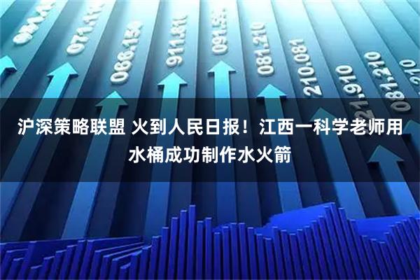 沪深策略联盟 火到人民日报！江西一科学老师用水桶成功制作水火箭