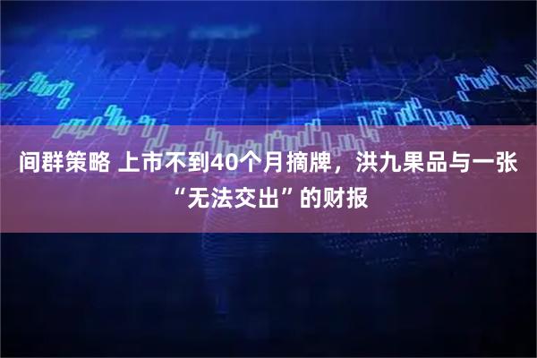 间群策略 上市不到40个月摘牌，洪九果品与一张“无法交出”的财报