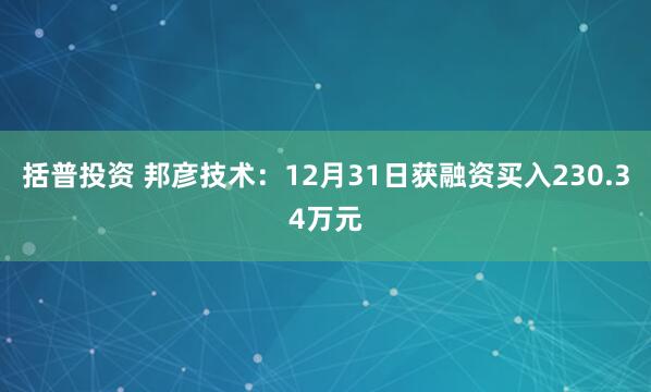 括普投资 邦彦技术：12月31日获融资买入230.34万元