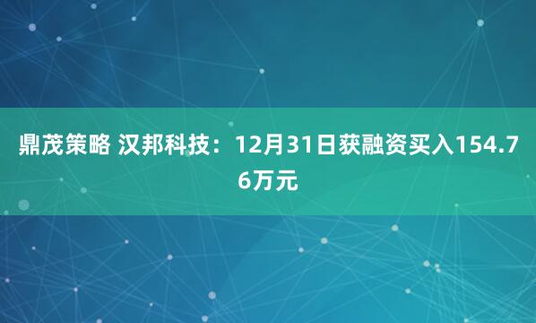 鼎茂策略 汉邦科技:12月31日获融资买入154.76万元