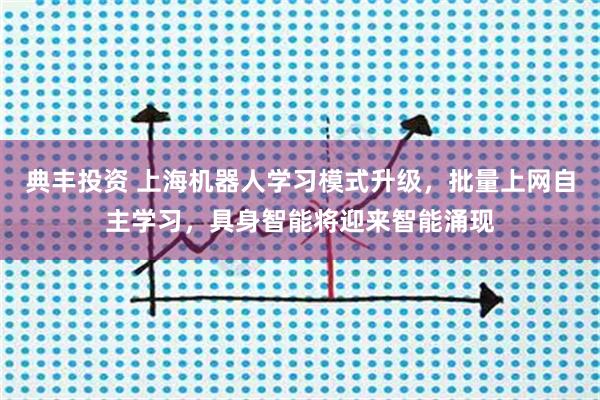 典丰投资 上海机器人学习模式升级，批量上网自主学习，具身智能将迎来智能涌现