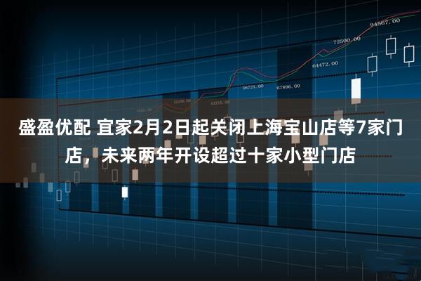盛盈优配 宜家2月2日起关闭上海宝山店等7家门店，未来两年开设超过十家小型门店