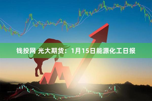 钱投网 光大期货：1月15日能源化工日报