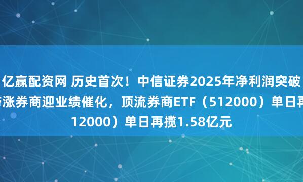 亿赢配资网 历史首次!中信证券2025年净利润突破300亿元,滞涨券商迎业绩催化,顶流券商ETF(512000)单日再揽1.58亿元